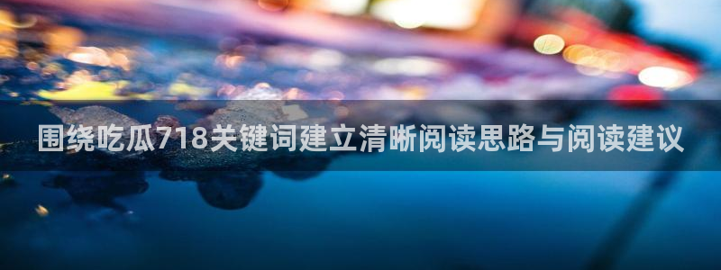 911黑料吃瓜：围绕吃瓜718关键词建立清晰阅读思路与阅读建议