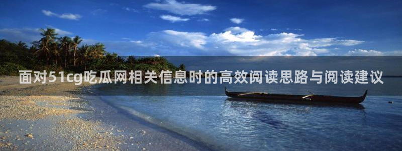 吃瓜网:面对51cg吃瓜网相关信息时的高效阅读思路与阅读建议