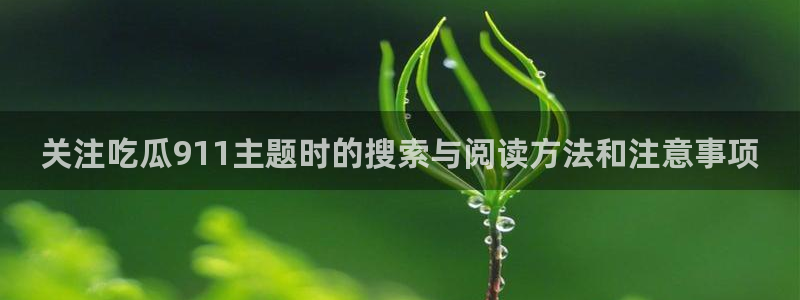 51吃瓜网视频:关注吃瓜911主题时的搜索与阅读方法和注意事项