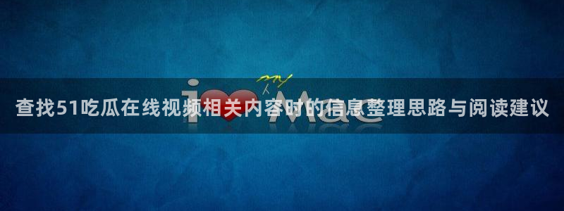 51吃瓜网网址：查找51吃瓜在线视频相关内容时的信息整理思路与阅读建议