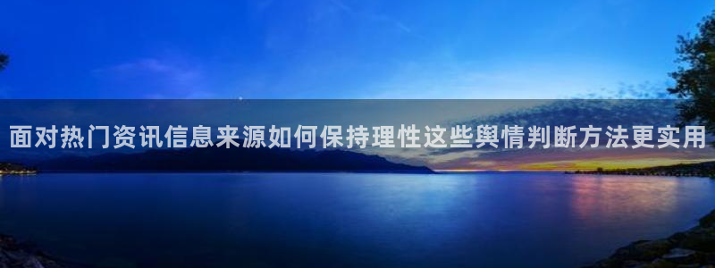 17吃瓜在线：面对热门资讯信息来源如何保持理性这些舆情判断方法更实用