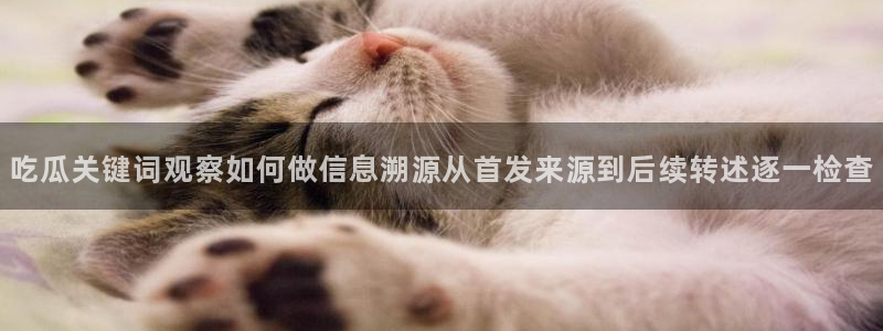 国产吃瓜：吃瓜关键词观察如何做信息溯源从首发来源到后续转述逐一检查