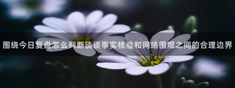 吃瓜入口：围绕今日复盘怎么判断谈谈事实核验和网络围观之间的合理边界