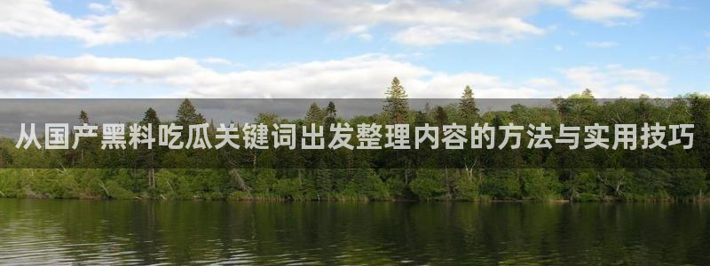 吃瓜网爆料：从国产黑料吃瓜关键词出发整理内容的方法与实用技巧