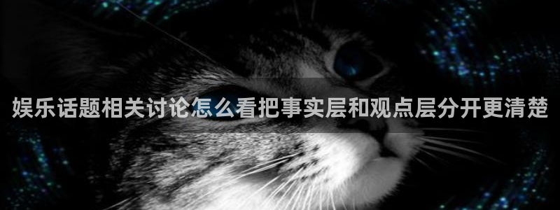 最新吃瓜网：娱乐话题相关讨论怎么看把事实层和观点层分开更清楚