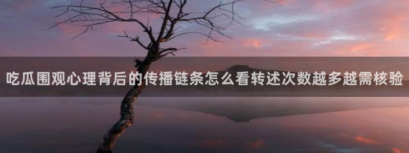 91吃瓜网址:吃瓜围观心理背后的传播链条怎么看转述次数越多越需核验