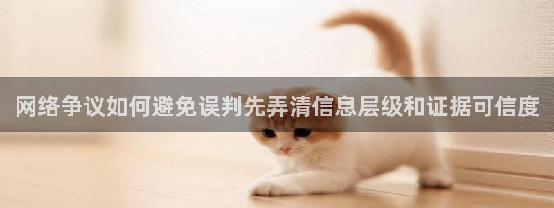 吃瓜网最新网址:网络争议如何避免误判先弄清信息层级和证据可信度