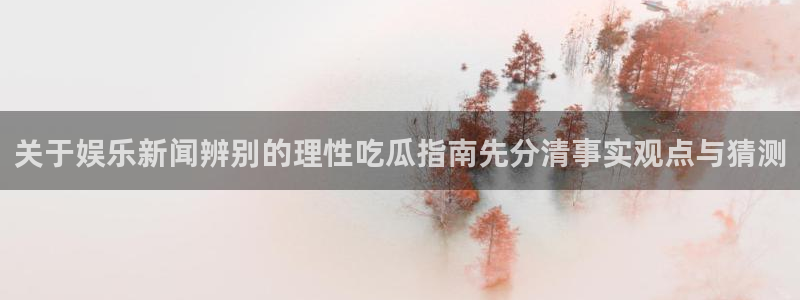 吃瓜视频:关于娱乐新闻辨别的理性吃瓜指南先分清事实观点与猜测