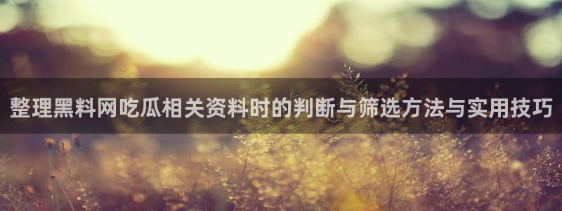 吃瓜黑料在线:整理黑料网吃瓜相关资料时的判断与筛选方法与实用技巧